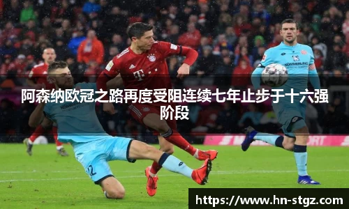 阿森纳欧冠之路再度受阻连续七年止步于十六强阶段