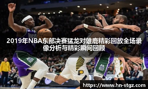 2019年NBA东部决赛猛龙对雄鹿精彩回放全场录像分析与精彩瞬间回顾