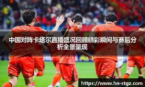 中国对阵卡塔尔直播盛况回顾精彩瞬间与赛后分析全景呈现